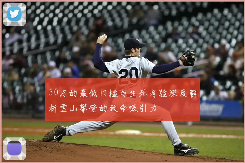 50万的最低门槛与生死考验深度解析雪山攀登的致命吸引力