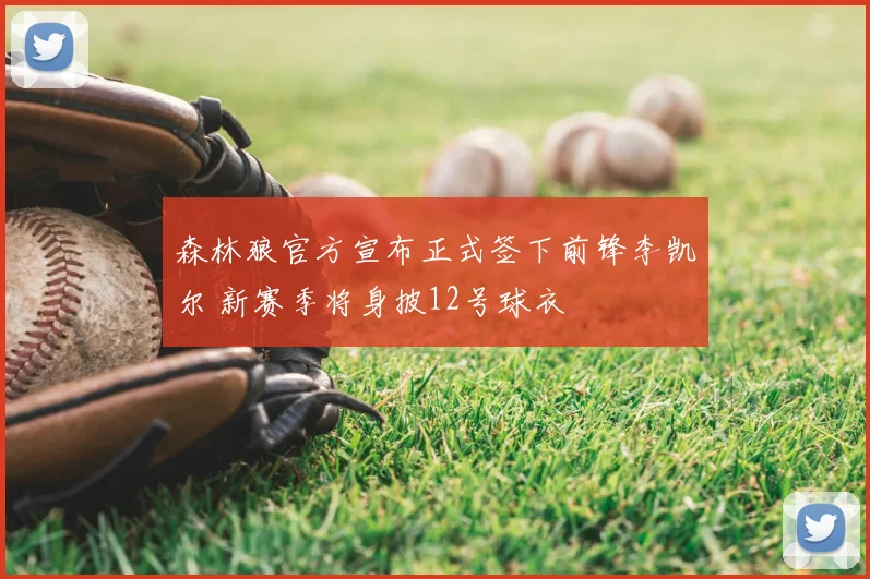 森林狼官方宣布正式签下前锋李凯尔 新赛季将身披12号球衣