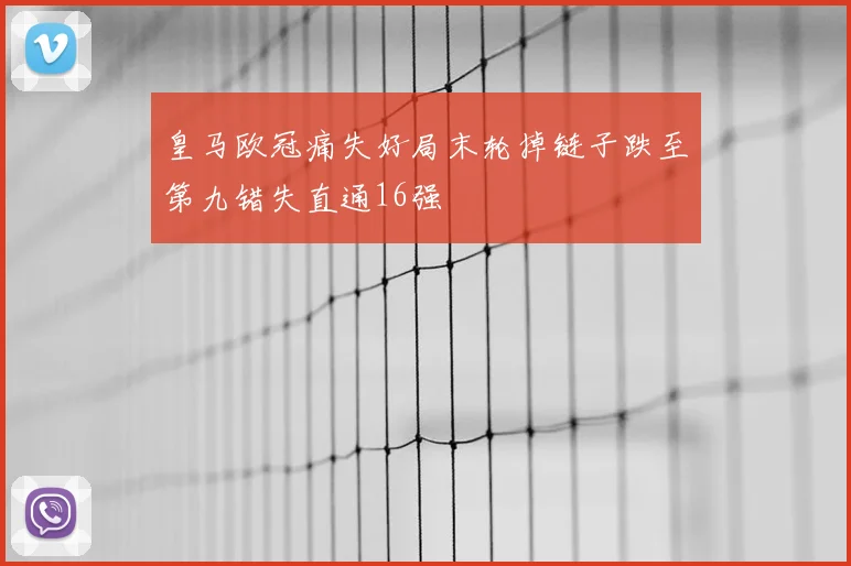 皇马欧冠痛失好局末轮掉链子跌至第九错失直通16强