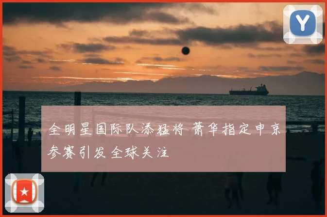 全明星国际队添猛将 萧华指定申京参赛引发全球关注