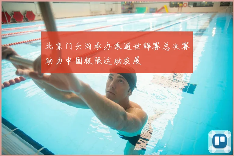 北京门头沟承办泵道世锦赛总决赛助力中国极限运动发展
