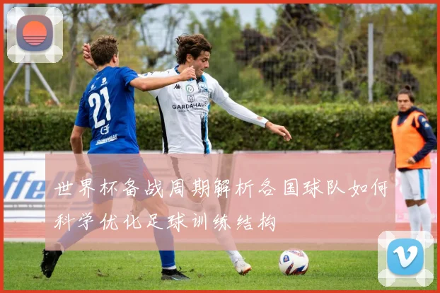 世界杯备战周期解析各国球队如何科学优化足球训练结构