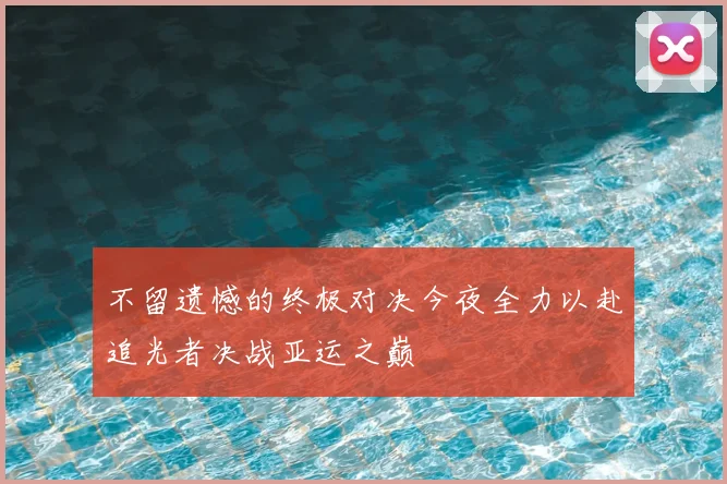 不留遗憾的终极对决今夜全力以赴追光者决战亚运之巅