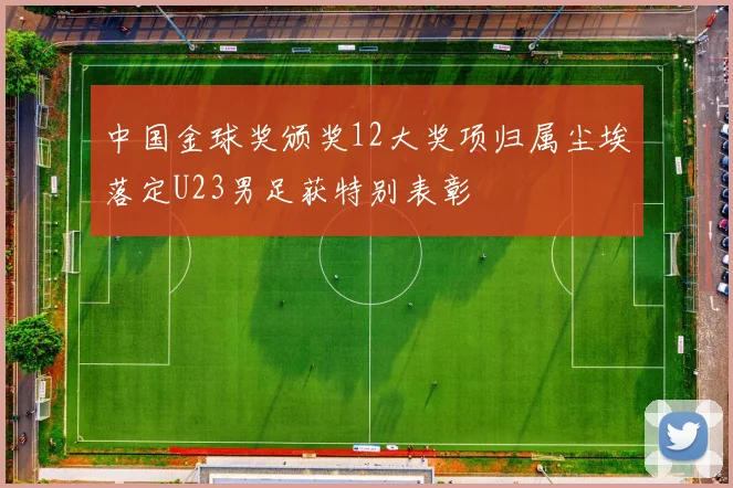 中国金球奖颁奖12大奖项归属尘埃落定U23男足获特别表彰